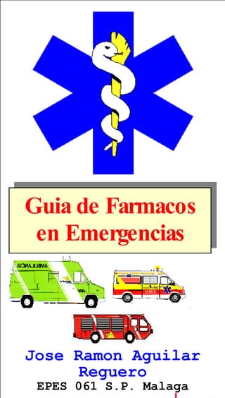 Guia de Farmacos
 en Emergencias




Jose Ramon Aguilar
                                           
      Reguero
-RVH5DPRQ$JXLODU(3(6630DODJD
 EPES 061 S.P. Malaga
 