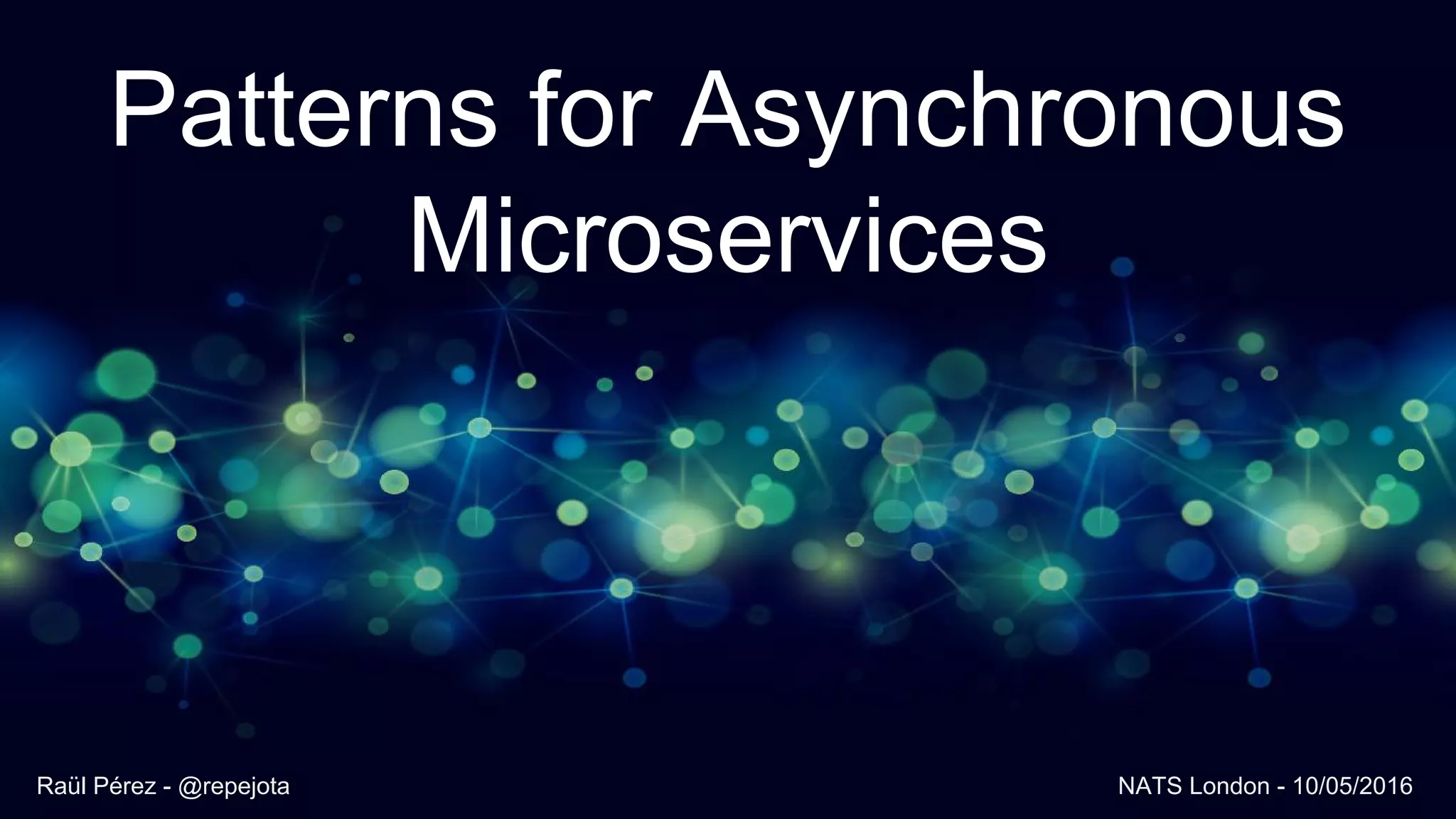 Patterns for Asynchronous
Microservices
Raül Pérez - @repejota NATS London - 10/05/2016
 