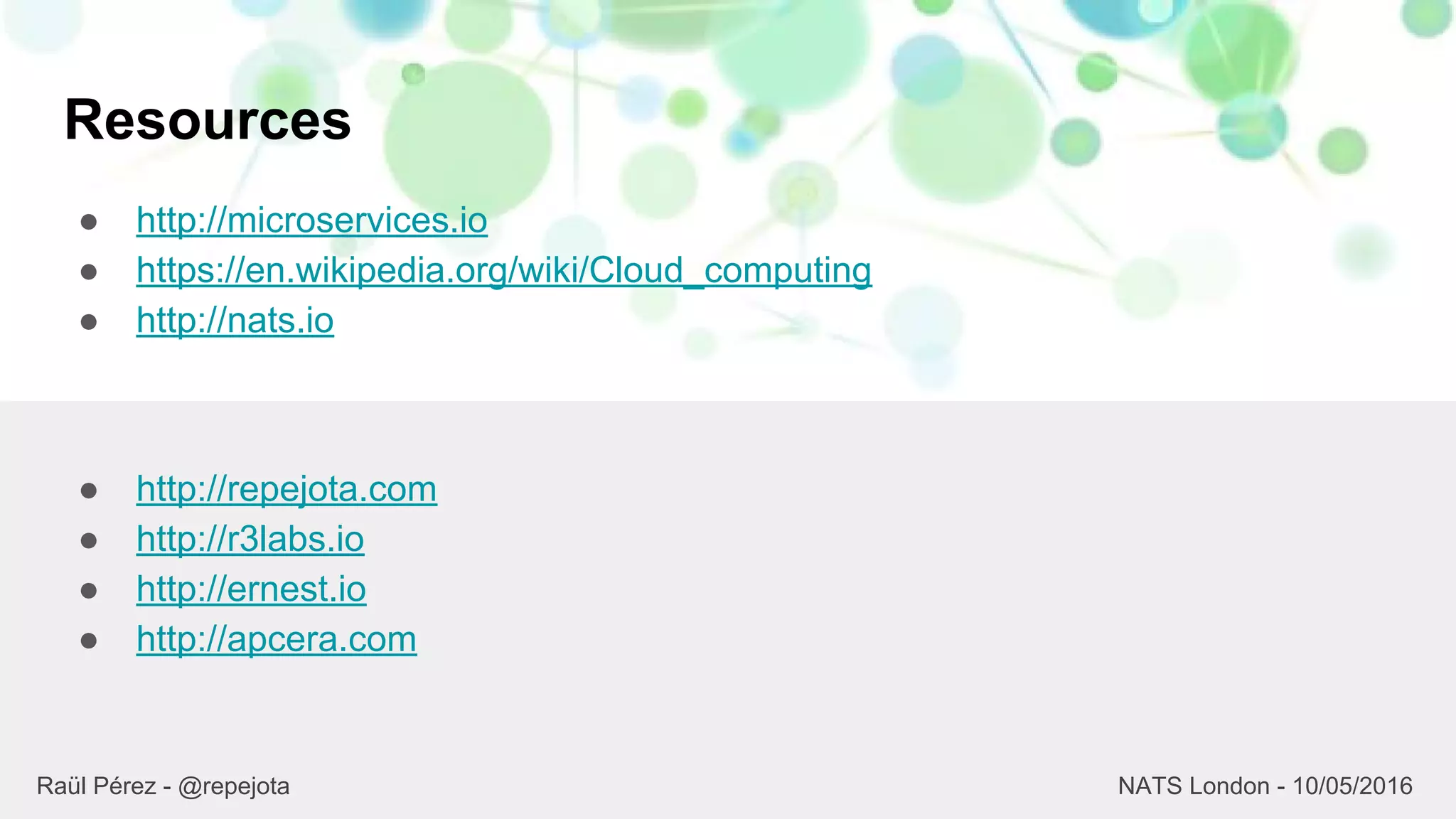 Resources
● http://microservices.io
● https://en.wikipedia.org/wiki/Cloud_computing
● http://nats.io
23
● http://repejota.com
● http://r3labs.io
● http://ernest.io
● http://apcera.com
Raül Pérez - @repejota NATS London - 10/05/2016
 