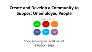 Create and Develop a Community to
Support Unemployed People
Social Learning for Social Impact
GROOCX - 2015
 