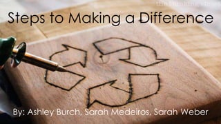 Steps to Making a Difference
By: Ashley Burch, Sarah Medeiros, Sarah Weber
 