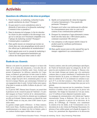 01-P1-ST310ab.qxd     8/04/10      13:02    Page 28




         28      Partie 1   Comprendre le marketing et ses processus



      Activités
      Questions de réflexion et de mise en pratique
      1. Faut-il toujours, en marketing, rechercher la plus            6. Quelle est la proposition de valeur du magazine
         grande satisfaction du client ? Pourquoi ?                       « Courrier International » ? Vous paraît-elle
      2. En quoi peut-il y avoir contradiction entre la                   pertinente ? Pourquoi ?
         démarche d’innovation et la démarche marketing ?              7. Pourquoi est-il selon vous intéressant de solliciter
         Comment éviter ce paradoxe ?                                     les consommateurs pour créer ou voter sur le
      3. Dans le domaine de la banque, le fait de chercher                contenu d’une communication publicitaire ?
         les clients les plus rentables et de décourager ceux          8. Pourquoi les entreprises d’agro-alimentaire comme
         qui ne le sont pas est-il forcément compatible avec              Kraft ont-elles lancé des « 100 Calories packs »,
         l’optique du marketing sociétal ? Pourquoi ?                     contenant exactement 100 calories ?
         Comment gérer ce paradoxe ?                                   9. Une entreprise a-t-elle toujours intérêt à lancer le
      4. Dans quelle mesure un restaurant qui recrute ses                 produit ayant les meilleures performances
         clients dans une zone géographique proche peut-il                technologiques ?
         être affecté par le phénomène de mondialisation ?             10. Dans quelle mesure peut-on dire aujourd’hui que la
      5. Quels apports peut avoir le concept de marketing à                marque « appartient à ses consommateurs » ?
         l’activité d’une organisation humanitaire qui
         collecte des fonds pour lutter contre le sida ?


      Étude de cas : Essensis
      Danone a été parmi les premières marques à se lancer dès         Essensis contient, outre des actifs probiotiques spécifiques,
      2001 sur le créneau des alicaments, c’est-à-dire des ali-        de l’huile de bourrache (pour les omégas-6), du thé vert
      ments revendiquant un bénéfice santé. Ainsi, Actimel, qui        (pour les anti-oxydants) et de la vitamine E. Danone a réa-
      promet d’augmenter les défenses naturelles de l’orga-            lisé une étude clinique qui montre que « les nutriments
      nisme, ou Danacol, qui participe à la lutte contre le choles-    contenus dans ce yaourt contribuent à l’amélioration de la
      térol. Les deux produits ont connu un succès important en        fonction barrière de la peau, en réduisant la perte d’eau
      France, malgré leur prix élevé, notamment grâce à la cau-        dans les cellules de 15 % en seulement six semaines et jus-
      tion de la marque Danone, qui communique fortement sur           qu’à 25 % en dix-huit semaines ». Pour obtenir ces résul-
      son engagement dans la santé. Actimel réalise ainsi aujour-      tats, Danone recommande d’en manger deux par jour sur la
      d’hui dans le monde un chiffre d’affaires de plus de 1 mil-      période.
      liard d’euros.                                                   Perçu comme très innovant par les journalistes, Essensis
      Le 22 janvier 2007, Danone lance Essensis, un yaourt dont        bénéficie d’emblée d’une couverture par la presse très
      la promesse est de « nourrir la peau de l’intérieur ». Ce pro-   importante. Son budget de lancement ne l’est pas moins,
      duit inaugure en France l’arrivée de la « dermonutrition »,      avec 9,3 millions d’euros dépensés la première année.
      ou cosmeto food, c’est-à-dire les aliments qui revendiquent      La campagne de communication a été réalisée par l’agence
      un effet sur la beauté. Danone annonce un objectif de vente      internationale Young et Rubicam. Elle est axée sur la
      de 20 000 tonnes en cinq ans, dont 6 500 tonnes la pre-          science et le glamour et prévoit de la télévision, de la
      mière année.                                                     presse, de l’affichage, de l’Internet, avec notamment
      La gamme compte quatre références : le blanc (nature),           la création d’un site dédié, et de l’événementiel, avec la
      litchi-raisin blanc, framboise-grenade, pêche-abricot. Le        décoration de six des vitrines du Printemps Haussmann et la
      conditionnement a un impact très fort en linéaire, grâce à       présence d’une cuillère géante sur la façade du magasin. Un
      ses couleurs fuchsia argent, inédites dans ce rayon.             beauty bar, permettant des dégustations et la découverte

                      © 2010 Pearson Education France – Principes de marketing, 10e éd – Gary Armstrong, Philip Kotler
 