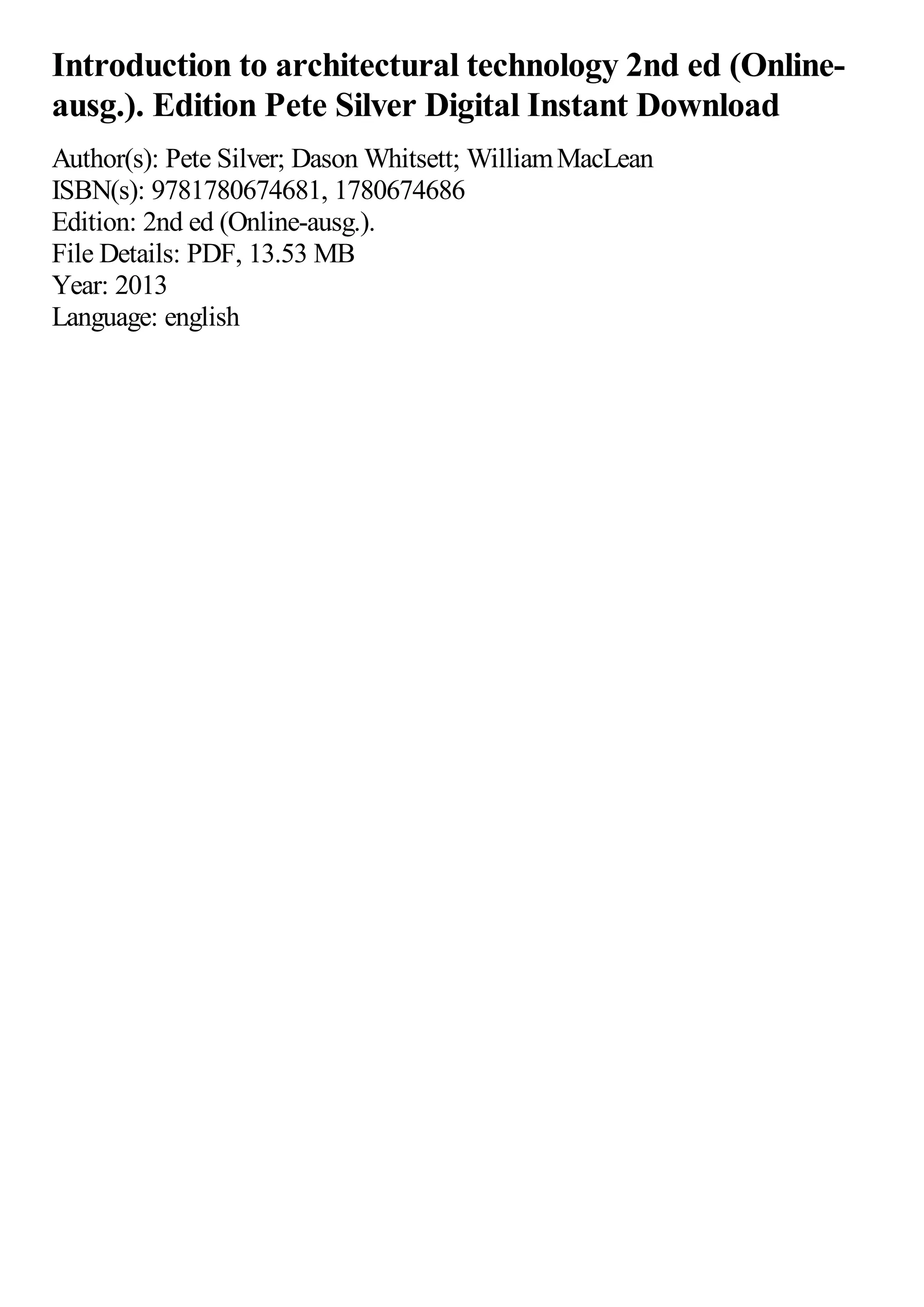 Introduction to architectural technology 2nd ed (Online-
ausg.). Edition Pete Silver Digital Instant Download
Author(s): Pete Silver; Dason Whitsett; WilliamMacLean
ISBN(s): 9781780674681, 1780674686
Edition: 2nd ed (Online-ausg.).
File Details: PDF, 13.53 MB
Year: 2013
Language: english
 