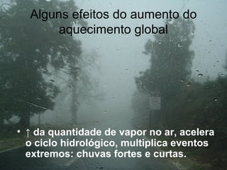 Alguns efeitos do aumento do
aquecimento global
• ↑ da quantidade de vapor no ar, acelera
o ciclo hidrológico, multiplica eventos
extremos: chuvas fortes e curtas.
 