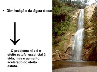 • Diminuição da água doce
↓O problema não é o
efeito estufa, essencial à
vida, mas o aumento
acelerado do efeito
estufa.
 