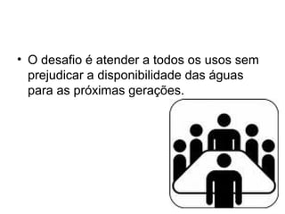 • O desafio é atender a todos os usos sem
prejudicar a disponibilidade das águas
para as próximas gerações.
 