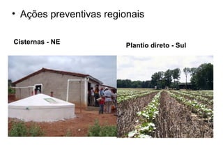 • Ações preventivas regionais
Cisternas - NE
Plantio direto - Sul
 