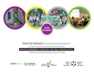 SUSTAIN
BEAVERBROOK
Sustain Your Community | Sustainable Community Development |
A project funded by the Ontario Trillium Foundation |
Delivered by EnviroCentre in collaboration with various community partners
| Evaluated by the Social Planning Council of Ottawa
 