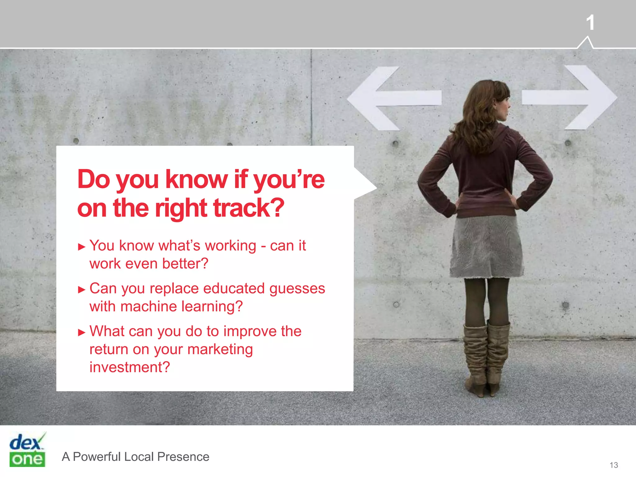 A Powerful Local Presence
13
► You know what’s working - can it
work even better?
Do you know if you’re
on the right track?
1
► Can you replace educated guesses
with machine learning?
► What can you do to improve the
return on your marketing
investment?
 