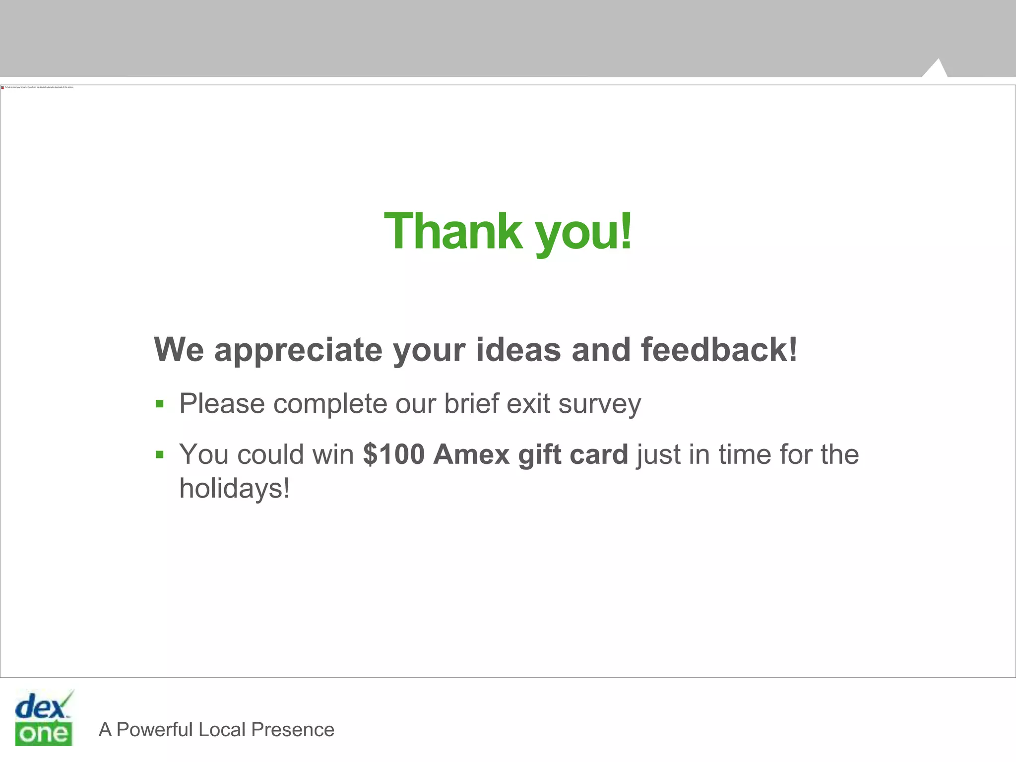 A Powerful Local Presence
We appreciate your ideas and feedback!
 Please complete our brief exit survey
 You could win $100 Amex gift card just in time for the
holidays!
Thank you!
 