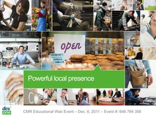 A Powerful Local Presence
Powerful local presence
CMR Educational Web Event – Dec. 6, 2011 – Event #: 646 794 358
 