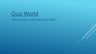 Quiz World
“Give Answers and check your Mind..”
 
