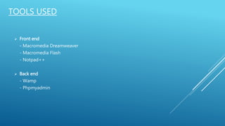 TOOLS USED
 Front end
- Macromedia Dreamweaver
- Macromedia Flash
- Notpad++
 Back end
- Wamp
- Phpmyadmin
 