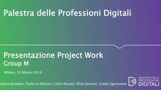 Presentazione Project Work
Group M
Palestra delle Professioni Digitali
Milano, 22 Marzo 2016
ndrea Amadeo, Federica Barzon, Carlo Rosato, Elisa Saronni, Giada Sgaravatto
 