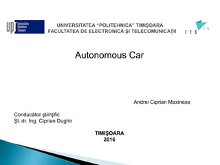 Autonomous Car
Andrei Ciprian Maxinese
Conducător ştiinţific
Șl. dr. Ing. Ciprian Dughir
TIMIŞOARA
2016
 