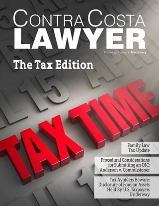 CONTRA COSTA COUNTY BAR ASSOCIATION CONTRA COSTA LAWYER 1
Contra Costa 
LAWYERVolume 27, Number 2 | March 2014
Family Law
Tax Update
The Tax Edition
Tax Avoiders Beware:
Disclosure of Foreign Assets
	 Held By U.S. Taxpayers
Underway
Procedural Considerations
for Submitting an OIC:
Anderson v. Commissioner
 