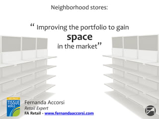 “ Improving the portfolio to gain
in the market”
Fernanda Accorsi
Retail Expert
FA Retail - www.fernandaaccorsi.com
Neighborhood stores:
space
 