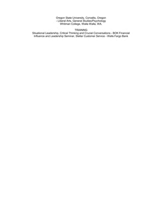 Oregon State University, Corvallis, Oregon
- Liberal Arts, General Studies/Psychology
Whitman College, Walla Walla, WA.
TRAINING
Situational Leadership, Critical Thinking and Crucial Conversations - BOK Financial
Influence and Leadership Seminar, Stellar Customer Service - Wells Fargo Bank
 