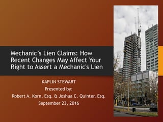 Mechanic’s Lien Claims: How
Recent Changes May Affect Your
Right to Assert a Mechanic's Lien
KAPLIN STEWART
Presented by:
Robert A. Korn, Esq. & Joshua C. Quinter, Esq.
September 23, 2016
 