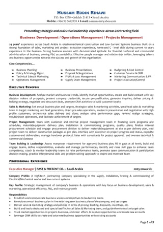 Page 1 of 3
HUSSAM EDDIN RIHAWI
P.O. Box 9270 • Jeddah 21413 • Saudi Arabia
Mobile: +966 50 3692535 • E-mail: sasussam@yahoo.com
Presenting strategic and executive leadership experience across contracting field
Business Development / Operations Management / Projects Management
24 years’ experience across Saudi Arabia in electromechanical construction and Low Current Systems business. Built on a
strong foundation of sales, marketing and project execution experience, harnessed C - level skills during current 10 years
experience in the business. Strong business acumen with demonstrated aptitude for financial, technical and commercial
administration of business, owning P&L accountability. Effective people manager and relationship builder, leveraging talents
and business opportunities towards the success and growth of the organization.
Core Competencies….
 Business Planning
 Policy & Strategy Mgmt
 Technical Sales & Marketing
 Operations Management
 Business Presentations
 Proposal & Negotiations
 Profit & Loss Management
 Supply Chain Management
 Budgeting & Cost Control
 Customer Service & CRM
 Marketing Communication & PR
 Projects Execution/Control
EXECUTIVE SYNOPSIS
Business Development: Analyze market and business trends, identify market opportunities, create and build contact with key
decision makers of prospects, present company credentials, secure prequalification, generate inquiries, deliver pricing &
bidding strategy, negotiate and structure deals, promote CRM activities to build customer loyalty
Sales & Marketing: Set annual business plan and targets, strategize sales & marketing activities, spearhead sales & marketing
team in target marketing and lead generation, direct pre-sales operations, involve in presentation and negotiation with high
profile customers, orchestrate sales delivery and close; analyze sales performance gaps, review/ realign strategies,
troubleshoot operations, and facilitate achievement of targets
Project Management: Work with customer and internal project management team in finalizing work programs and
schedules, material/equipment delivery plan, installation & commissioning programs, quality plans; finalize internal
procurement schedule and engage procurement division to deliver materials/equipment at site as per delivery plan, lead
project team to deliver construction packages as per plan, interface with customer on project progress and status, expedite
customer-end deliverables, manage handover protocol, liaise with consultants for project approval, and oversee technical &
commercial closeout
Team Building & Leadership: Assess manpower requirement for approved business plan, fill in gaps at all levels, build and
engage teams, define responsibilities, evaluate and manage performances, identify and close skill gaps to enhance team
competency, coach & mentor leadership teams to raise performance levels, promote open communication & participative
decision making, practice interpersonal skills and problem solving approach to inspire and motivate team
PROFESSIONAL EXPERIENCE
Executive Manager | PAST & PRESENT CO. – Saudi Arabia 2005 onwards
Company Profile: A high-tech contracting company specializing in the supply, installation, testing & commissioning of
Electrical/Mechanical works and low current systems
Key Profile: Strategic management of company’s business & operations with key focus on business development, sales &
marketing, operational efficiency, P&L, and revenue growth
Responsibilities
 Establish and communicate business vision and objectives to leadership teams
 Formulate annual business plan in line with long term business plan of the company, and set targets
 Deliver sales & marketing strategy and policies in terms of pricing, bidding, discounts, incentives, etc.
 Build and lead a dedicated and specialized Technical Sales & Marketing team, and guide them to realize target sales
 Track market opportunities in projects business, and steer efforts to capture opportunities and create new accounts
 Leverage CRM skills to create and seize new business opportunities with existing accounts
 
