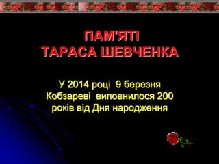 ПАМ'ЯТІ 
ТАРАСА ШЕВЧЕНКА 
У 2014 році 9 березня 
Кобзареві виповнилося 200 
років від Дня народження 
 