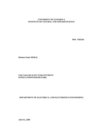 UNIVERSITY OF ÇUKUROVA
INSTITUTE OF NATURAL AND APPLIED SCIENCE
PhD THESIS
Mehmet Emin MERAL
VOLTAGE QUALITY ENHANCEMENT
WITH CUSTOM POWER PARK
DEPARTMENT OF ELECTRICAL AND ELECTRONICS ENGINEERING
ADANA, 2009
 