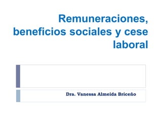 Remuneraciones,
beneficios sociales y cese
laboral
Dra. Vanessa Almeida Briceño
 