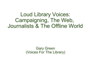 Loud Library Voices: Campaigning, The Web,  Journalists & The Offline World Gary Green (Voices For The Library) 