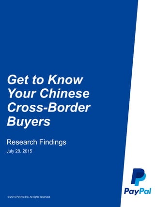 © 2015 PayPal Inc. All rights reserved.
Get to Know
Your Chinese
Cross-Border
Buyers
Research Findings
July 28, 2015
 