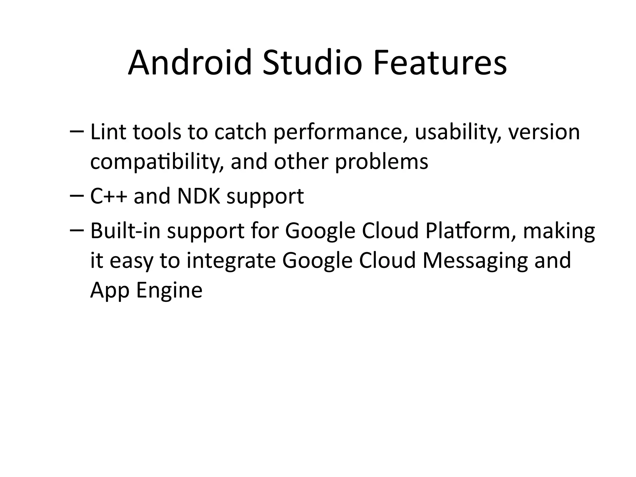 Android Studio Features
– Lint tools to catch performance, usability, version
compatibility, and other problems
– C++ and NDK support
– Built-in support for Google Cloud Platform, making
it easy to integrate Google Cloud Messaging and
App Engine
 