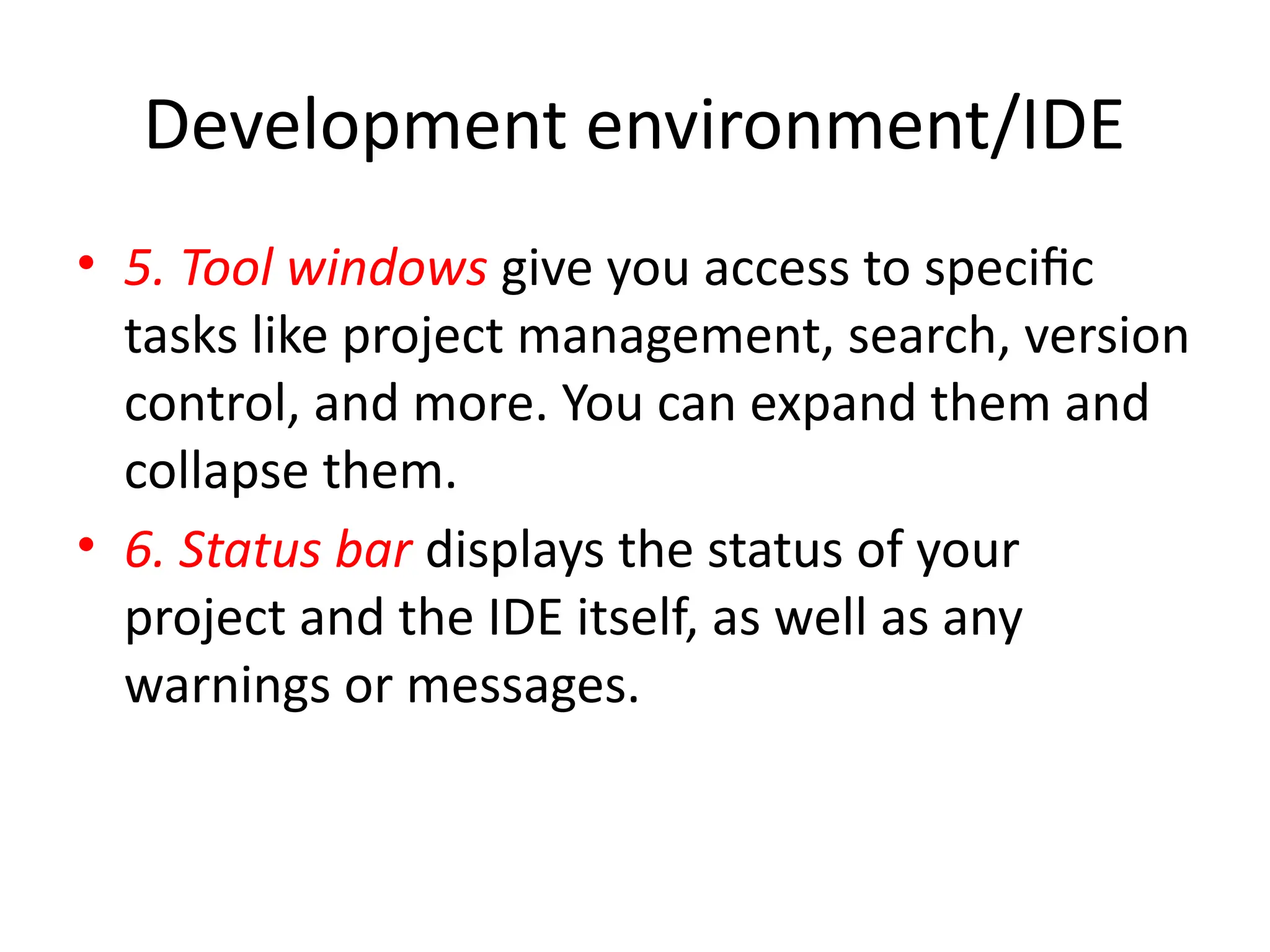 Development environment/IDE
• 5. Tool windows give you access to specific
tasks like project management, search, version
control, and more. You can expand them and
collapse them.
• 6. Status bar displays the status of your
project and the IDE itself, as well as any
warnings or messages.
 