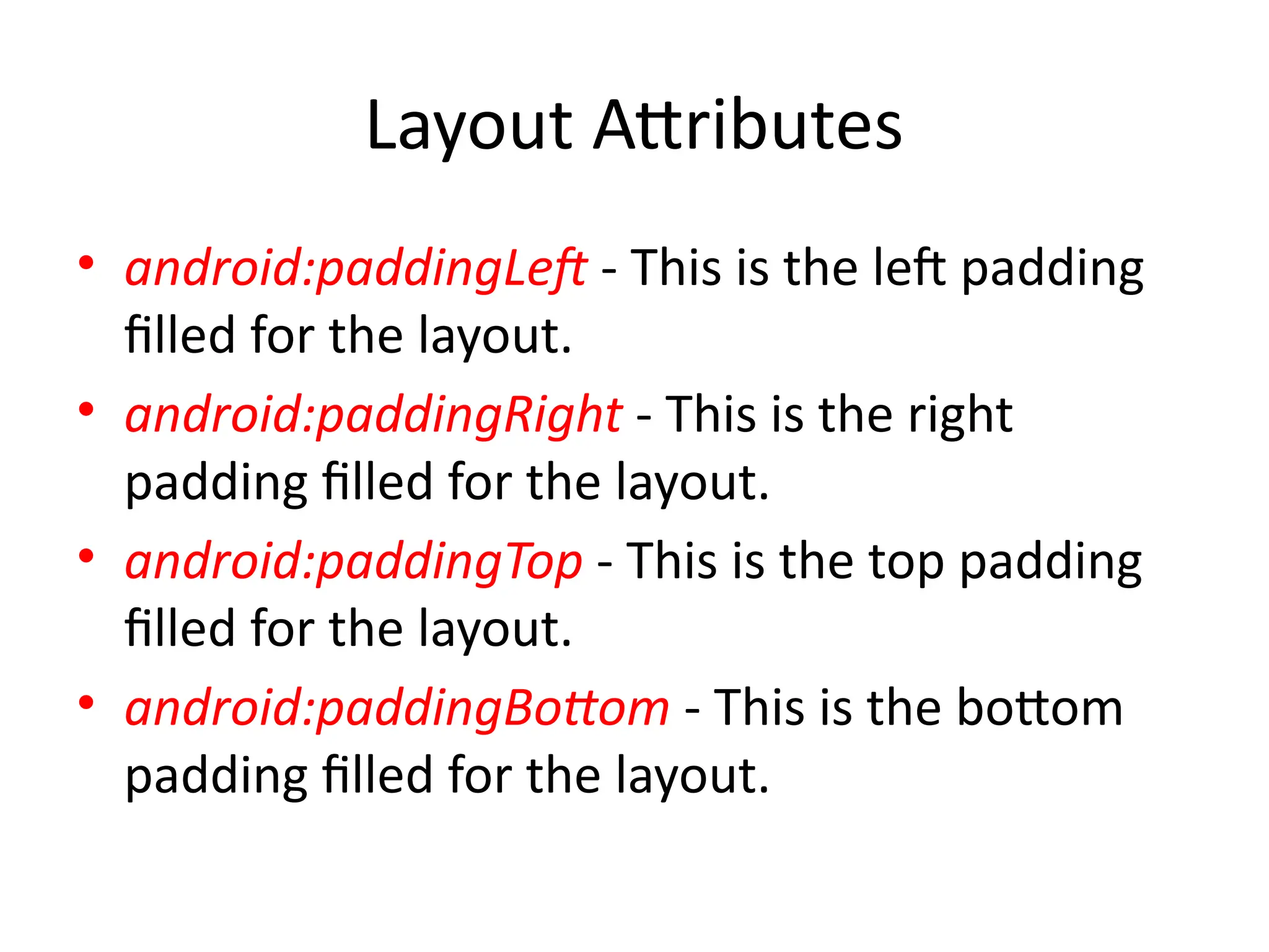 Layout Attributes
• android:paddingLeft - This is the left padding
filled for the layout.
• android:paddingRight - This is the right
padding filled for the layout.
• android:paddingTop - This is the top padding
filled for the layout.
• android:paddingBottom - This is the bottom
padding filled for the layout.
 