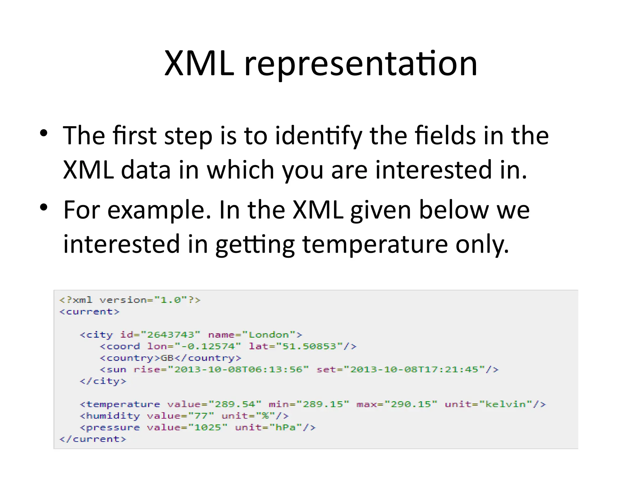 XML representation
• The first step is to identify the fields in the
XML data in which you are interested in.
• For example. In the XML given below we
interested in getting temperature only.
 