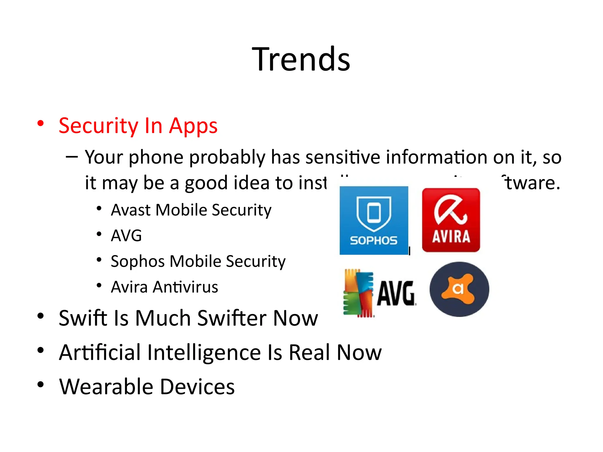 Trends
• Security In Apps
– Your phone probably has sensitive information on it, so
it may be a good idea to install some security software.
• Avast Mobile Security
• AVG
• Sophos Mobile Security
• Avira Antivirus
• Swift Is Much Swifter Now
• Artificial Intelligence Is Real Now
• Wearable Devices
 