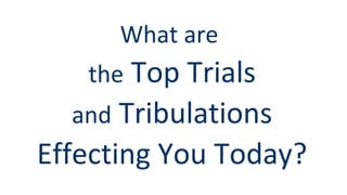 What are
the Top Trials
and Tribulations
Effecting You Today?
 