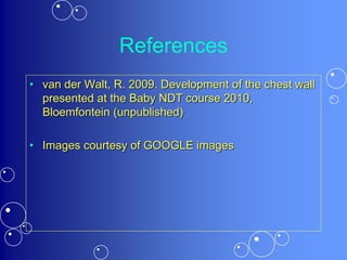 References
• van der Walt, R. 2009. Development of the chest wall
presented at the Baby NDT course 2010,
Bloemfontein (unpublished)
• Images courtesy of GOOGLE images
 