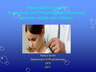 Respiratory System:
Anatomical and Physiological differences
between adults and children
Robyn Smith
Department of Physiotherapy
UFS
2011
 