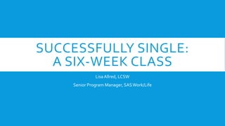 SUCCESSFULLY SINGLE:
A SIX-WEEK CLASS
LisaAllred, LCSW
Senior Program Manager, SASWork/Life
 
