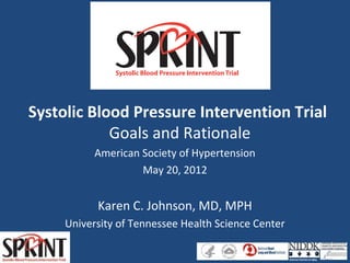 Systolic Blood Pressure Intervention Trial 
Goals and Rationale 
American Society of Hypertension 
May 20, 2012 
Karen C. Johnson, MD, MPH 
University of Tennessee Health Science Center 
 