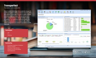 Elinext created a technology that completely changes the
traditional model of multilingual websites launching. With
this solution, it is no longer necessary to supply a website
translation vendor with source files, provide access to
client’s internal systems, or manage multiple versions
of a website. The revolutionary application handles the
entire web localization process automatically, with no
project management and minimal IT dependencies on the
client side.
Transperfect
Translation and Localization
Technologies:
—— Java
—— C++
—— JavaScript
Functionality:
—— No software integration or installation
—— Minimal IT Solution
—— Automated change detection
—— Enterprise security and reliability
—— Rapid deployment
Case Study
Elinext.com
See
on the web
 