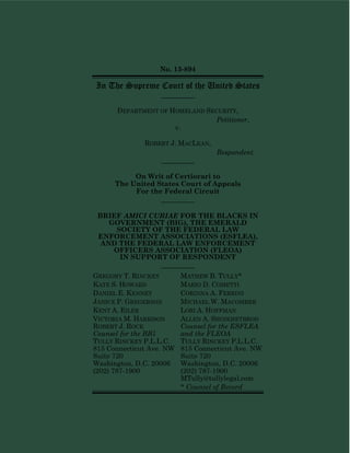No. 13-894
In The Supreme Court of the United States
_________
DEPARTMENT OF HOMELAND SECURITY,
Petitioner,
v.
ROBERT J. MACLEAN,
Respondent.
_________
On Writ of Certiorari to
The United States Court of Appeals
For the Federal Circuit
_________
BRIEF AMICI CURIAE FOR THE BLACKS IN
GOVERNMENT (BIG), THE EMERALD
SOCIETY OF THE FEDERAL LAW
ENFORCEMENT ASSOCIATIONS (ESFLEA),
AND THE FEDERAL LAW ENFORCEMENT
OFFICERS ASSOCIATION (FLEOA)
IN SUPPORT OF RESPONDENT
_________
GREGORY T. RINCKEY MATHEW B. TULLY*
KATE S. HOWARD MARIO D. COMETTI
DANIEL E. KENNEY CORINNA A. FERRINI
JANICE P. GREGERSON MICHAEL W. MACOMBER
KENT A. EILER LORI A. HOFFMAN
VICTORIA M. HARRISON ALLEN A. SHOIKHETBROD
ROBERT J. ROCK Counsel for the ESFLEA
Counsel for the BIG and the FLEOA
TULLY RINCKEY P.L.L.C. TULLY RINCKEY P.L.L.C.
815 Connecticut Ave. NW 815 Connecticut Ave. NW
Suite 720 Suite 720
Washington, D.C. 20006 Washington, D.C. 20006
(202) 787-1900 (202) 787-1900
MTully@tullylegal.com
* Counsel of Record
 