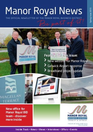 New office for
Manor Royal BID
team – discover
more inside
Springissue2015
Produced and made possible by the
Manor Royal BID
Inside Track • News • Views • Interviews • Offers • Events
Featured in this issue:
New website for Manor Royal
Gatwick Airport response
Broadband project update
 