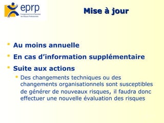 11
Mise à jour
Mise à jour
 Au moins annuelle
 En cas d’information supplémentaire
 Suite aux actions
 Des changements techniques ou des
changements organisationnels sont susceptibles
de générer de nouveaux risques, il faudra donc
effectuer une nouvelle évaluation des risques
 