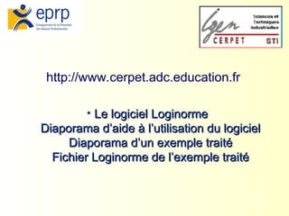 37
http://www.cerpet.adc.education.fr
• Le logiciel Loginorme
Le logiciel Loginorme
Diaporama d’aide à l’utilisation du logiciel
Diaporama d’aide à l’utilisation du logiciel
Diaporama d’un exemple traité
Diaporama d’un exemple traité
Fichier Loginorme de l’exemple traité
Fichier Loginorme de l’exemple traité
 