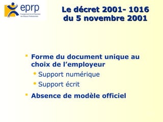 5
Le décret 2001- 1016
Le décret 2001- 1016
du 5 novembre 2001
du 5 novembre 2001
 Forme du document unique au
choix de l’employeur
Support numérique
Support écrit
 Absence de modèle officiel
 