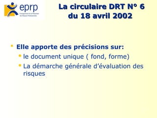 6
La circulaire DRT N° 6
La circulaire DRT N° 6
du 18 avril 2002
du 18 avril 2002
 Elle apporte des précisions sur:
le document unique ( fond, forme)
La démarche générale d’évaluation des
risques
 