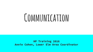 Communication
HP Training 2016
Annie Cohen, Lower Elm Area Coordinator
 