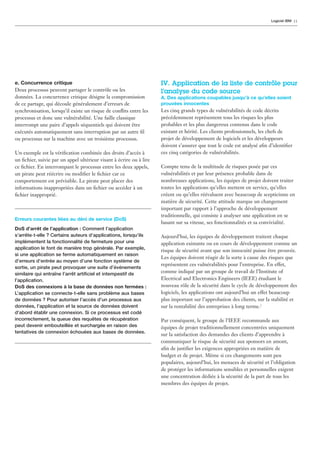 Logiciel IBM 11




e. Concurrence critique                                              IV. Application de la liste de contrôle pour
Deux processus peuvent partager le contrôle ou les                   l’analyse du code source
données. La concurrence critique désigne la compromission            A. Des applications coupables jusqu’à ce qu’elles soient
de ce partage, qui découle généralement d’erreurs de                 prouvées innocentes
synchronisation, lorsqu’il existe un risque de conﬂits entre les     Les cinq grands types de vulnérabilités de code décrits
processus et donc une vulnérabilité. Une faille classique            précédemment représentent tous les risques les plus
interrompt une paire d’appels séquentiels qui doivent être           probables et les plus dangereux contenus dans le code
exécutés automatiquement sans interruption par un autre ﬁl           existant et hérité. Les clients professionnels, les chefs de
ou processus sur la machine avec un troisième processus.             projet de développement de logiciels et les développeurs
                                                                     doivent s’assurer que tout le code est analysé aﬁn d’identiﬁer
Un exemple est la vériﬁcation combinée des droits d’accès à          ces cinq catégories de vulnérabilités.
un ﬁchier, suivie par un appel ultérieur visant à écrire ou à lire
ce ﬁchier. En interrompant le processus entre les deux appels,       Compte tenu de la multitude de risques posée par ces
un pirate peut réécrire ou modiﬁer le ﬁchier car ce                  vulnérabilités et par leur présence probable dans de
comportement est prévisible. Le pirate peut placer des               nombreuses applications, les équipes de projet doivent traiter
informations inappropriées dans un ﬁchier ou accéder à un            toutes les applications qu’elles mettent en service, qu’elles
ﬁchier inapproprié.                                                  créent ou qu’elles réévaluent avec beaucoup de scepticisme en
                                                                     matière de sécurité. Cette attitude marque un changement
                                                                     important par rapport à l’approche de développement
                                                                     traditionnelle, qui consiste à analyser une application en se
Erreurs courantes liées au déni de service (DoS)
                                                                     basant sur sa vitesse, ses fonctionnalités et sa convivialité.
DoS d’arrêt de l’application : Comment l’application
s’arrête-t-elle ? Certains auteurs d’applications, lorsqu’ils        Aujourd’hui, les équipes de développement traitent chaque
implémentent la fonctionnalité de fermeture pour une                 application existante ou en cours de développement comme un
application le font de manière trop générale. Par exemple,
                                                                     risque de sécurité avant que son innocuité puisse être prouvée.
si une application se ferme automatiquement en raison
                                                                     Les équipes doivent réagir de la sorte à cause des risques que
d’erreurs d’entrée au moyen d’une fonction système de
                                                                     représentent ces vulnérabilités pour l’entreprise. En effet,
sortie, un pirate peut provoquer une suite d’événements
similaire qui entraîne l’arrêt artiﬁciel et intempestif de           comme indiqué par un groupe de travail de l’Institute of
l’application.                                                       Electrical and Electronics Engineers (IEEE) étudiant le
DoS des connexions à la base de données non fermées :                nouveau rôle de la sécurité dans le cycle de développement des
L’application se connecte-t-elle sans problème aux bases             logiciels, les applications ont aujourd’hui un effet beaucoup
de données ? Pour autoriser l’accès d’un processus aux               plus important sur l’approbation des clients, sur la stabilité et
données, l’application et la source de données doivent               sur la rentabilité des entreprises à long terme.2
d’abord établir une connexion. Si ce processus est codé
incorrectement, la queue des requêtes de récupération                Par conséquent, le groupe de l’IEEE recommande aux
peut devenir embouteillée et surchargée en raison des                équipes de projet traditionnellement concentrées uniquement
tentatives de connexion échouées aux bases de données.
                                                                     sur la satisfaction des demandes des clients d’apprendre à
                                                                     communiquer le risque de sécurité aux sponsors en amont,
                                                                     aﬁn de justiﬁer les exigences appropriées en matière de
                                                                     budget et de projet. Même si ces changements sont peu
                                                                     populaires, aujourd’hui, les menaces de sécurité et l’obligation
                                                                     de protéger les informations sensibles et personnelles exigent
                                                                     une concentration dédiée à la sécurité de la part de tous les
                                                                     membres des équipes de projet.
 