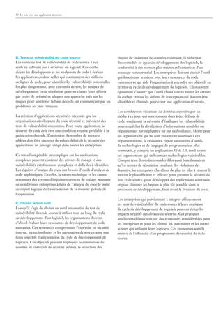 12 La voie vers une application sécurisée




B. Tests de vulnérabilité du code source                            risques de violations de données coûteuses, la réduction
Les outils de test de vulnérabilité du code source à eux            des coûts liés au cycle de développement des logiciels, la
seuls ne suffisent pas à sécuriser un logiciel. Ces outils          conformité à des normes plus strictes et l’obtention d’un
aident les développeurs et les analyseurs de code à évaluer         avantage concurrentiel. Les entreprises doivent choisir l’outil
les applications, même celles qui contiennent des millions          qui fonctionne le mieux avec leurs ressources de code
de lignes de code, pour identiﬁer les vulnérabilités potentielles   existantes et qui aide l’organisation à atteindre ses objectifs en
les plus dangereuses. Avec ces outils de test, les équipes de       termes de cycle de développement de logiciels. Elles doivent
développement et de résolution peuvent classer leurs efforts        également s’assurer que l’outil choisi couvre toutes les erreurs
par ordre de priorité et adopter une approche axée sur les          de codage et tous les défauts de conception qui doivent être
risques pour améliorer la base de code, en commençant par les       identiﬁés et éliminés pour créer une application sécurisée.
problèmes les plus critiques.
                                                                    Les nombreuses violations de données exposées par les
La création d’applications sécurisées nécessite que les             média à ce jour, qui sont souvent dues à des défauts de
organisations développent du code sécurisé et prévoient des         code, soulignent la nécessité d’éradiquer les vulnérabilités
tests de vulnérabilité en continu. Pour toute application, la       pour empêcher la divulgation d’informations sensibles ou
sécurité du code doit être une condition requise préalable à la     réglementées par négligence ou par malveillance. Même pour
publication du code. L’explosion du nombre de menaces               les organisations qui ne sont pas encore soumises à ces
ciblées doit faire des tests de vulnérabilité de la sécurité des    réglementations, la croissance rapide en matière d’outils,
applications un passage obligé dans toutes les entreprises.         de technologies et de langages de programmation plus
                                                                    connectés, y compris les applications Web 2.0, rend toutes
Ce travail est pénible et compliqué car les applications            les organisations qui utilisent ces technologies vulnérables.
complexes peuvent contenir des erreurs de codage et des             Compte tenu des coûts considérables aussi bien ﬁnanciers
vulnérabilités extrêmement complexes et difficiles à identiﬁer.     qu’en termes de réputation résultant des violations de
Les équipes d’analyse du code ont besoin d’outils d’analyse de      données, les entreprises cherchent de plus en plus à trouver le
code sophistiqués. En effet, la nature technique et les causes      moyen le plus efficient et efficace pour garantir la sécurité de
reconnues des erreurs d’implémentation et de codage poussent        leur code source, pour développer des applications sécurisées
de nombreuses entreprises à faire de l’analyse du code le point     et pour éliminer les bogues le plus tôt possible dans le
de départ logique de l’amélioration de la sécurité globale de       processus de développement, bien avant la livraison du code.
l’application.
                                                                    Les entreprises qui parviennent à intégrer efficacement
C. Choisir le bon outil                                             les tests de vulnérabilité du code source à leurs pratiques
Lorsqu’il s’agit de choisir un outil automatisé de test de          de cycle de développement de logiciels peuvent éviter les
vulnérabilité du code source à utiliser tout au long du cycle       impacts négatifs des défauts de sécurité. Ces pratiques
de développement d’un logiciel, les organisations doivent           améliorées débouchent sur des économies considérables pour
d’abord évaluer leurs ressources de développement de code           les entreprises et pour les clients, les partenaires et les autres
existantes. Ces ressources comprennent l’expertise en sécurité      acteurs qui utilisent leurs logiciels. Ces économies sont la
interne, les technologies et les partenaires de service ainsi que   preuve de l’efficacité d’un programme de sécurité de code
leurs objectifs d’amélioration du cycle de développement de         source.
logiciels. Ces objectifs peuvent impliquer la diminution du
nombre de correctifs de sécurité publiés, la réduction des
 