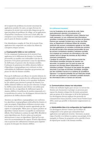 Logiciel IBM   5




de la majorité des problèmes de sécurité concernant les
applications actuelles. En outre, ces types d’erreurs de            Un chiffrement inexistant
conception de sécurité sont souvent plus dangereux que les
                                                                    Lors de l’évaluation de la sécurité du code, faites
types précédents de problèmes de codage, car les applications
                                                                    particulièrement attention à la présence et à
d’aujourd’hui s’interfacent à la fois avec le back office des
                                                                    l’implémentation d’un chiffrement correct. Détectez tout
entreprises et avec Internet, créant ainsi un conduit potentiel     code manquant. Le non chiffrement des informations
pour la perte de données sensibles.                                 sensibles a entraîné de nombreuses brèches de données.
                                                                    Prenons par exemple l’incident qui a eu lieu aux Etats
Une identiﬁcation complète de l’état de la sécurité d’une           Unis, au Department of Veterans Affairs (le ministère
application doit comprendre une analyse des défauts de              américain des anciens combattants) signalé en mai 2006.
conception critiques suivants :                                     Une des applications du ministère a stockée les numéros
                                                                    de sécurité sociale et les adresses personnelles de tous
a. Cryptographie faible ou non conforme                             les anciens combattants retraités L’ordinateur portable
Un des composants fondamentaux de la sécurité d’une                 d’un employé qui contenait ces informations a été volé,
                                                                    mettant ainsi en danger les données de 38,6 millions
application est le chiffrement des données. Les données
                                                                    d’anciens combattants.
personnelles ou sensibles sont embrouillées à des ﬁns de
                                                                    L’analyse du code peut aider à retrouver toutes les
protection. Si les pirates parviennent à casser les algorithmes     informations sensibles stockées de manière non
de chiffrement, ils peuvent voler des données sensibles.            sécurisée. La question que l’on peut se poser est
L’utilisation de générateurs de chiffres aléatoires faibles et      pourquoi ces données étaient disponibles sur un
d’algorithmes cryptographiques non conformes est deux               ordinateur portable ? Pourquoi ne pas passer des appels
vulnérabilités de chiffrement répandues qui permettent aux          sécurisés à une base de données centralisée, protégée
pirates de voler des données sensibles.                             par des contrôles d’accès et un système de surveillance
                                                                    rigoureux ? La réponse probable est qu’il était plus simple
Pour que le chiffrement soit efficace, le caractère aléatoire de    de créer une application sur ordinateur portable stockant
la cryptographie sous-jacente doit être suffisamment fort pour      les informations dans un format non sécurisé.
empêcher les pirates de deviner ou de reproduire facilement
les clés utilisées pour autoriser le partage des données. Les
chiffres aléatoires faibles ne sont pas assez aléatoires. Lorsque
                                                                    b. Communications réseau non sécurisées
les chiffres moins aléatoires ainsi obtenus sont utilisés pour
                                                                    Utiliser des méthodes légales pour envoyer ou recevoir des
former des clés, cet algorithme de chiffrement expose les
                                                                    données sans documenter ni protéger ces processus peut
données chiffrées à la prédiction de nombres séquentiels et à
                                                                    exposer des données critiques lors du transit, permettant
la mystiﬁcation de session. Les développeurs doivent éviter les
                                                                    ainsi aux pirates de les intercepter et de les lire facilement.
générateurs de chiffres aléatoires faibles.
                                                                    Les développeurs doivent employer des protocoles de
                                                                    communication réseau sécurisés, comme Secure Sockets Layer
Attention aux algorithmes cryptographiques non conformes.
                                                                    (SSL), autant que possible et documenter soigneusement ces
Les algorithmes cryptographiques embrouillent les données et
                                                                    processus.
seule une poignée d’algorithmes réellement sécurisés existe.
Ces derniers ont été évalués de manière approfondie par des
                                                                    c. Vulnérabilités liées à la conﬁguration de l’application
experts en cryptographie. Même pour ces experts, produire un
                                                                    Les développeurs doivent s’assurer que les ﬁchiers de
algorithme vraiment sécurisé et acceptable est extrêmement
                                                                    conﬁguration ou les options qui commandent leurs
difficile. D’où l’utilisation continue de triple DES, Blowﬁsh et
                                                                    applications sont également sécurisés. Autrement, un pirate
autres algorithmes usés. Il arrive même qu’on parvient
                                                                    risque d’accéder à ces ﬁchiers ou options non protégés, de les
ultérieurement à casser ces algorithmes. Quoi qu’il en soit,
                                                                    manipuler et d’ajuster les propriétés ou les contrôles d’accès
suivez les recommandations des experts. D’autres algorithmes
                                                                    du logiciel pour accéder à des données sensibles.
sont ou peuvent être suffisamment résistants pour empêcher
un pirate de décrypter des données chiffrées.
 
